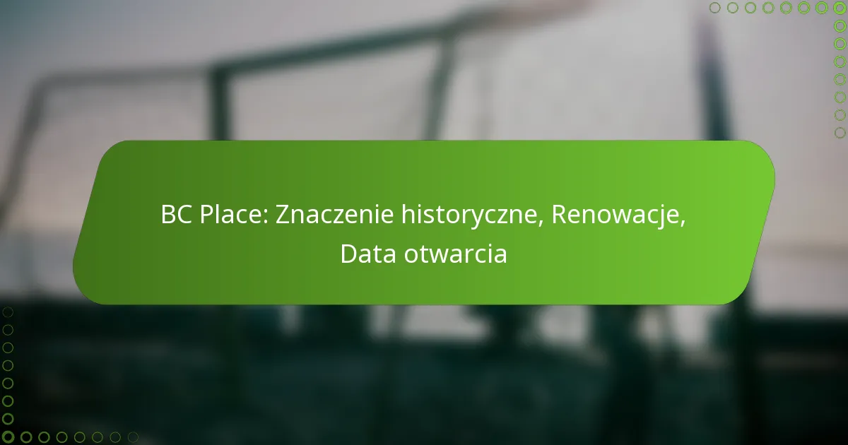 BC Place: Znaczenie historyczne, Renowacje, Data otwarcia