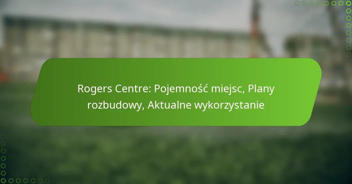 Rogers Centre: Pojemność miejsc, Plany rozbudowy, Aktualne wykorzystanie