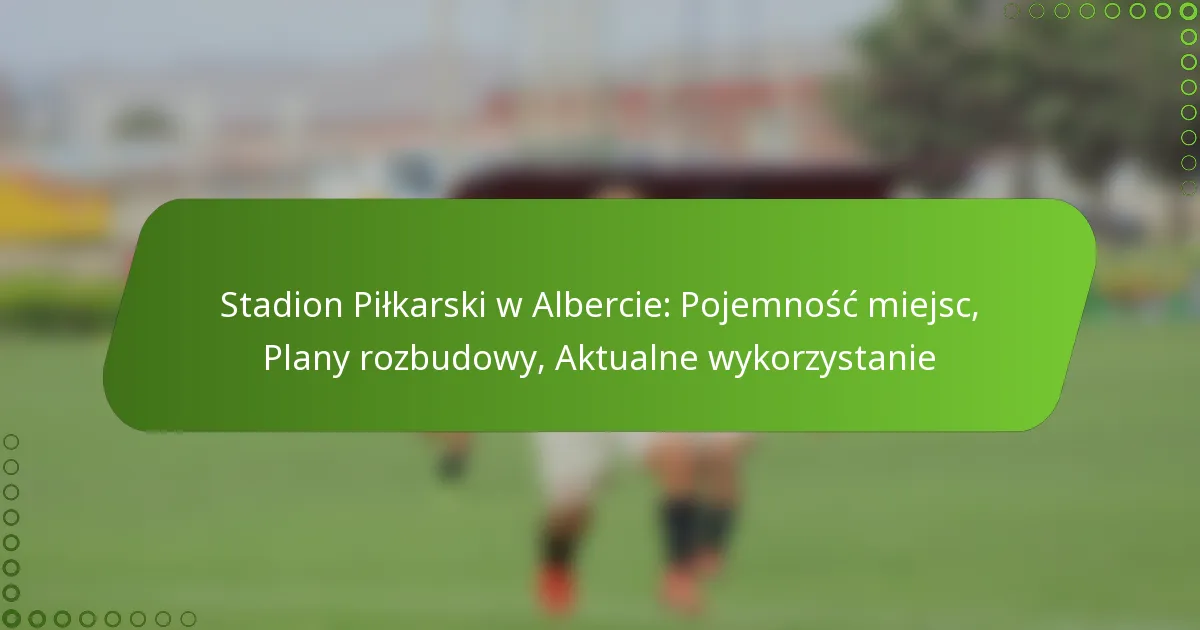 Stadion Piłkarski w Albercie: Pojemność miejsc, Plany rozbudowy, Aktualne wykorzystanie