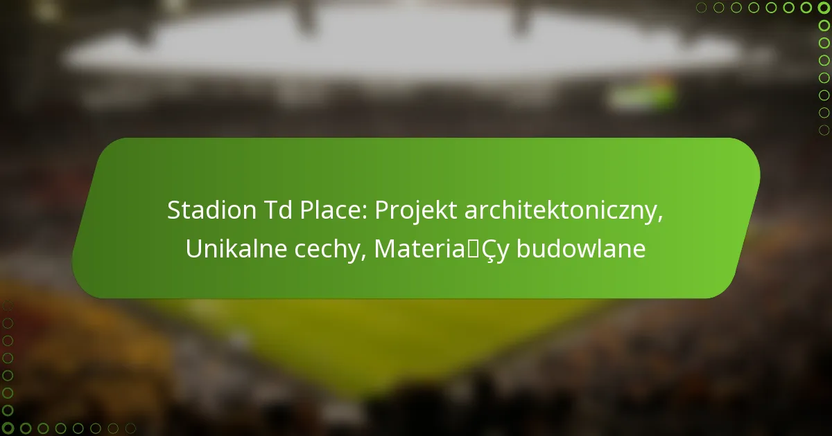 Stadion Td Place: Projekt architektoniczny, Unikalne cechy, Materiały budowlane