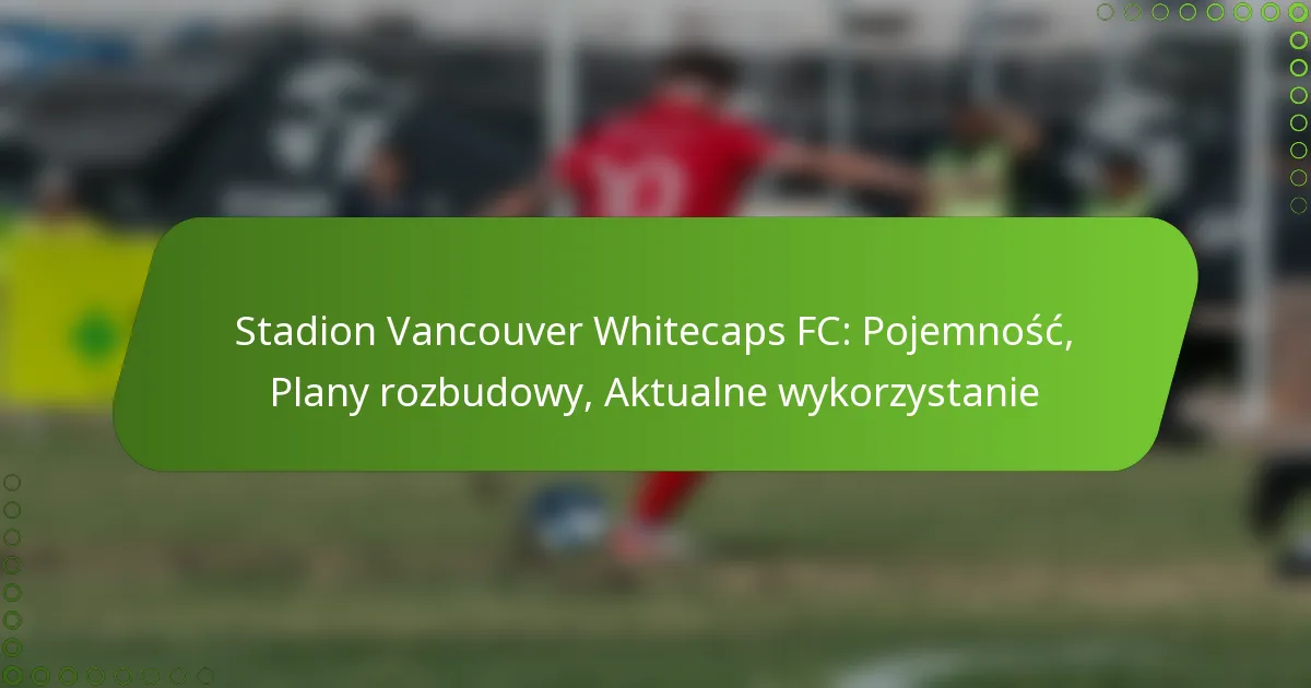 Stadion Vancouver Whitecaps FC: Pojemność, Plany rozbudowy, Aktualne wykorzystanie