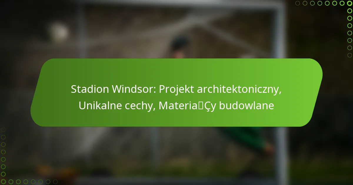 Stadion Windsor: Projekt architektoniczny, Unikalne cechy, Materiały budowlane
