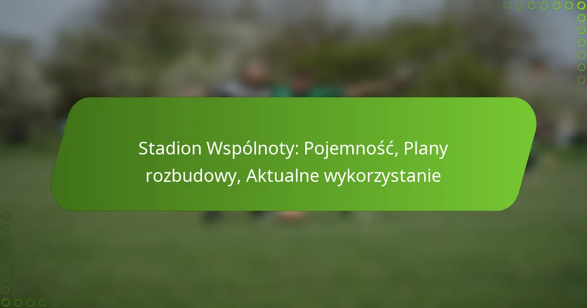 Stadion Wspólnoty: Pojemność, Plany rozbudowy, Aktualne wykorzystanie