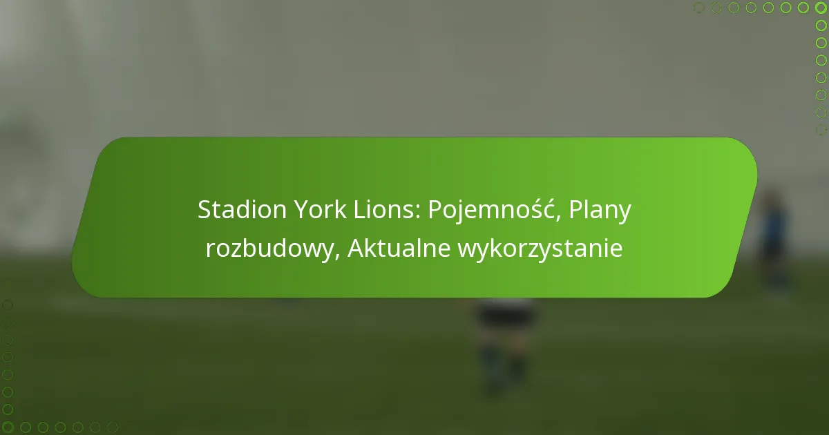 Stadion York Lions: Pojemność, Plany rozbudowy, Aktualne wykorzystanie