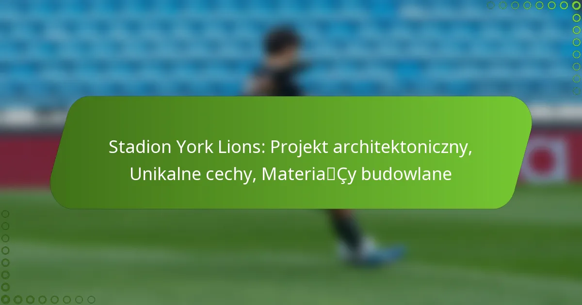 Stadion York Lions: Projekt architektoniczny, Unikalne cechy, Materiały budowlane
