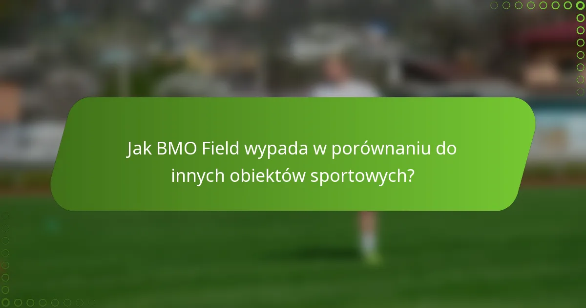 Jak BMO Field wypada w porównaniu do innych obiektów sportowych?