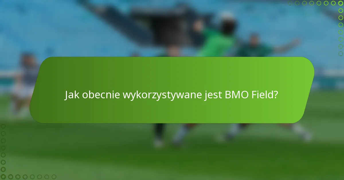 Jak obecnie wykorzystywane jest BMO Field?