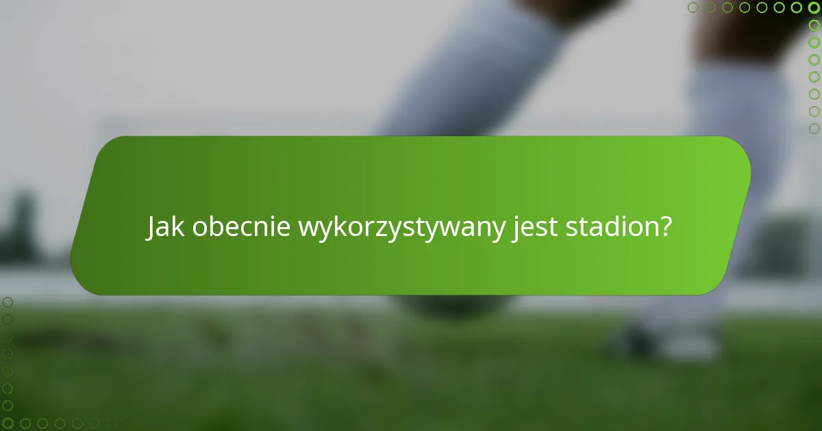 Jak obecnie wykorzystywany jest stadion?