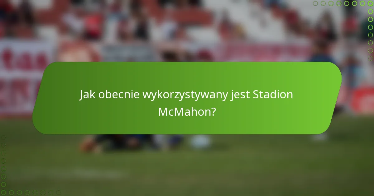 Jak obecnie wykorzystywany jest Stadion McMahon?