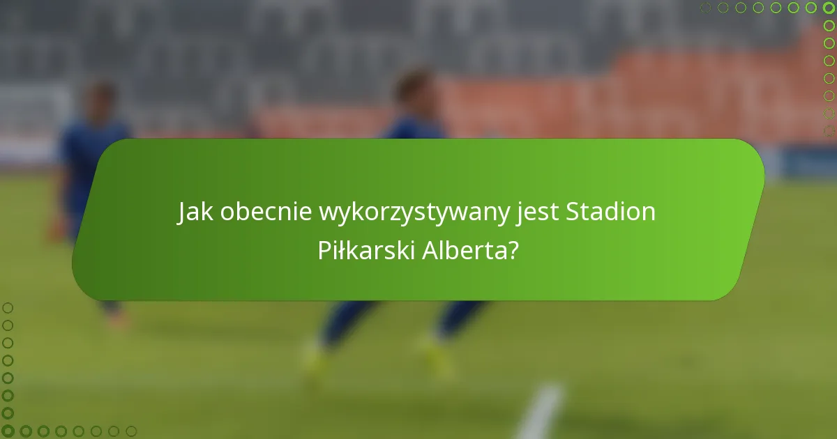 Jak obecnie wykorzystywany jest Stadion Piłkarski Alberta?
