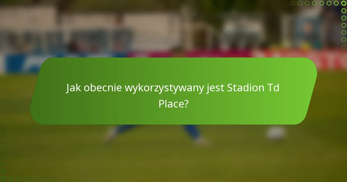 Jak obecnie wykorzystywany jest Stadion Td Place?