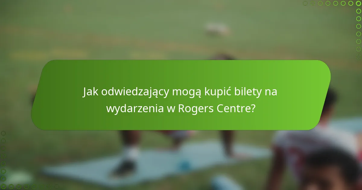 Jak odwiedzający mogą kupić bilety na wydarzenia w Rogers Centre?