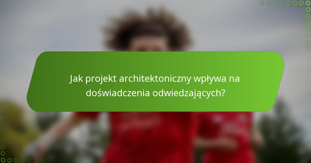 Jak projekt architektoniczny wpływa na doświadczenia odwiedzających?