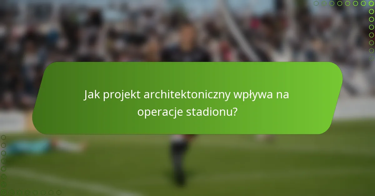 Jak projekt architektoniczny wpływa na operacje stadionu?