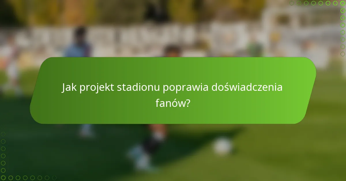 Jak projekt stadionu poprawia doświadczenia fanów?