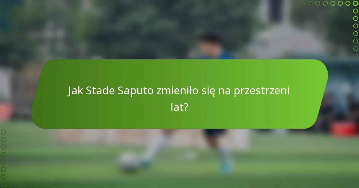 Jak Stade Saputo zmieniło się na przestrzeni lat?