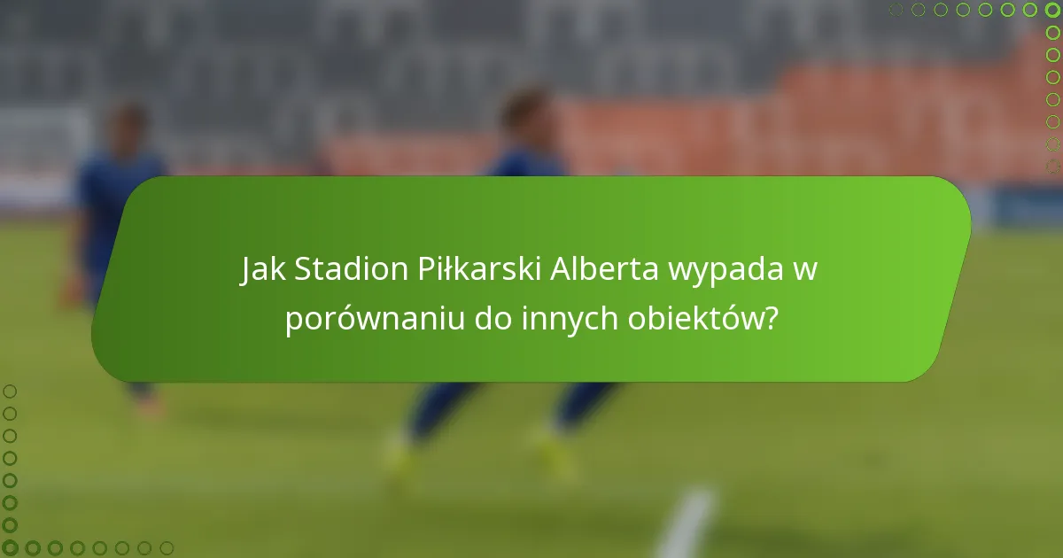 Jak Stadion Piłkarski Alberta wypada w porównaniu do innych obiektów?