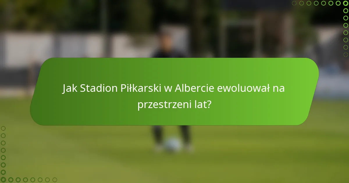 Jak Stadion Piłkarski w Albercie ewoluował na przestrzeni lat?