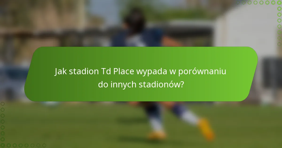 Jak stadion Td Place wypada w porównaniu do innych stadionów?