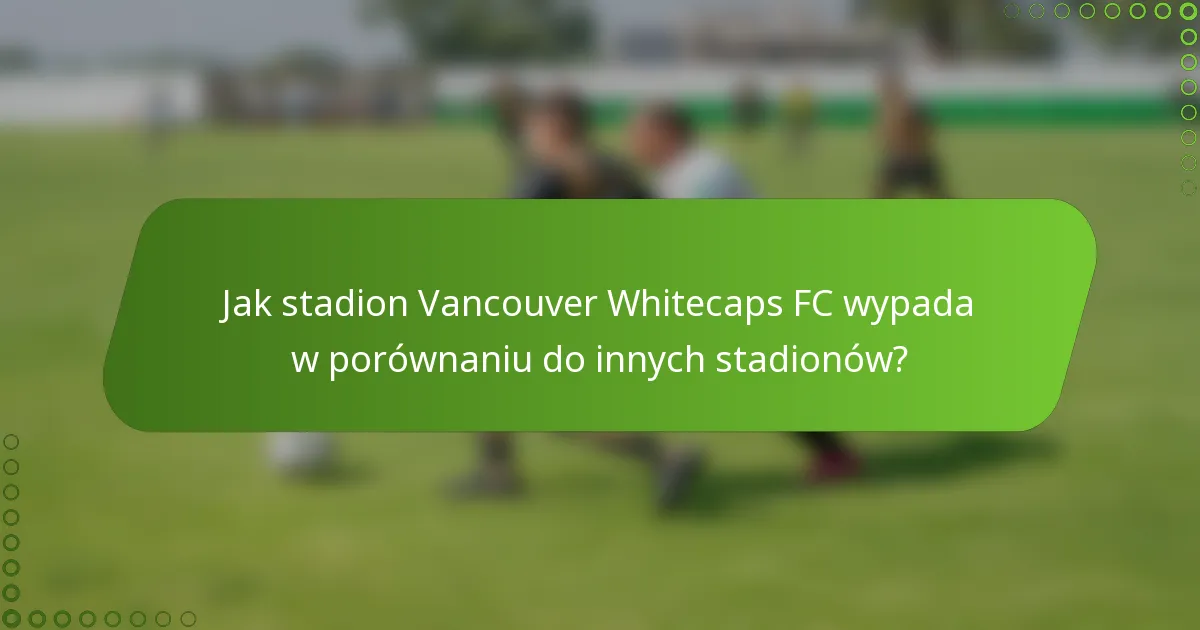 Jak stadion Vancouver Whitecaps FC wypada w porównaniu do innych stadionów?