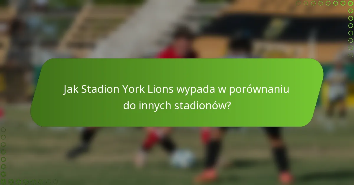 Jak Stadion York Lions wypada w porównaniu do innych stadionów?