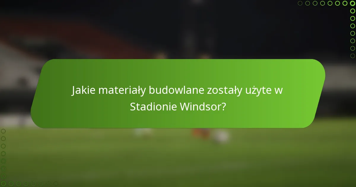 Jakie materiały budowlane zostały użyte w Stadionie Windsor?