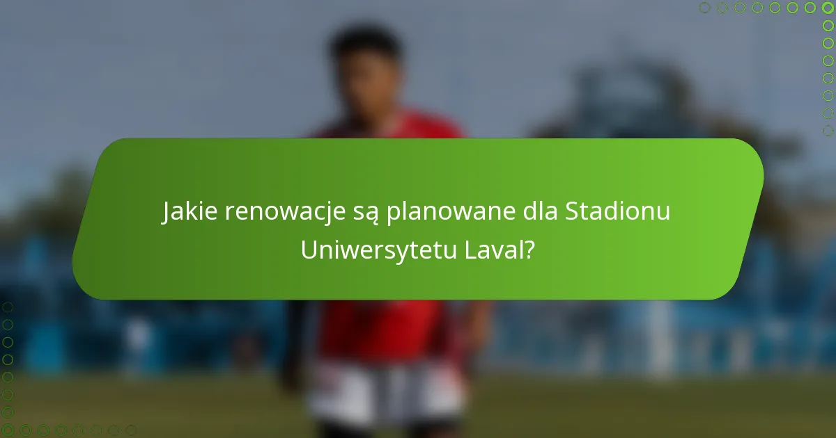 Jakie renowacje są planowane dla Stadionu Uniwersytetu Laval?
