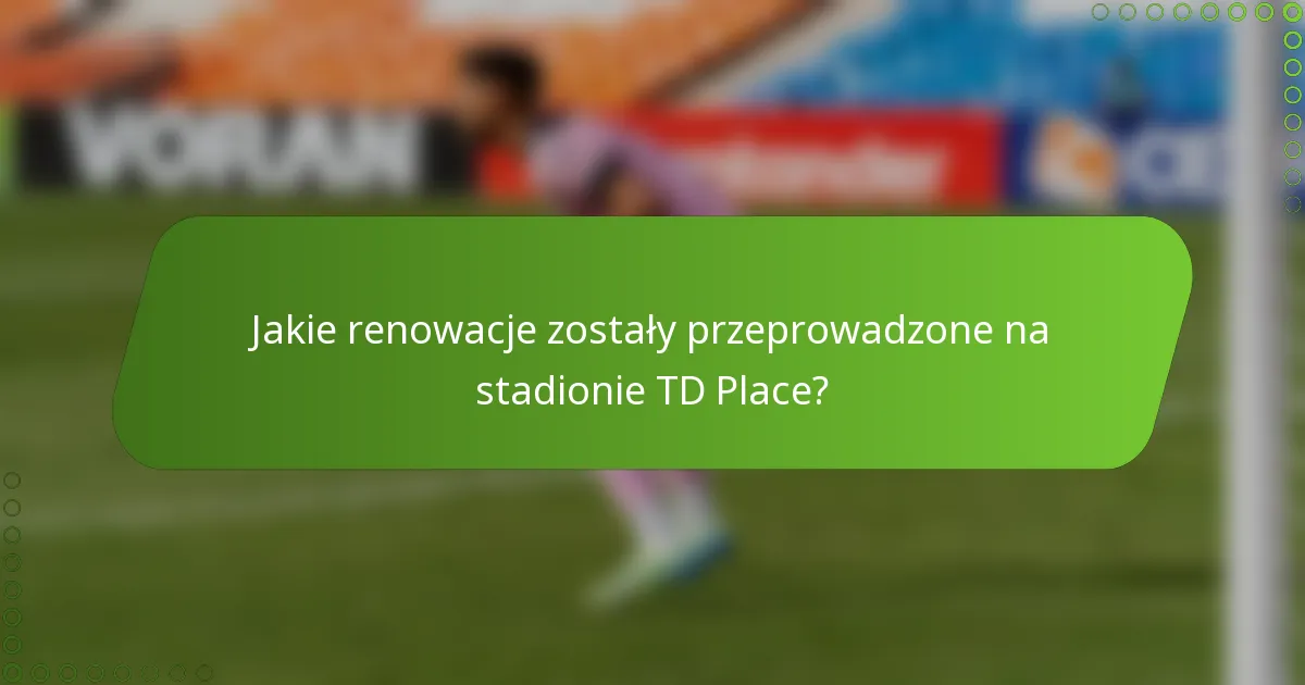 Jakie renowacje zostały przeprowadzone na stadionie TD Place?