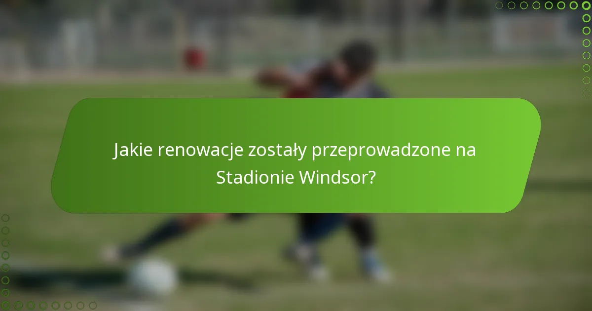 Jakie renowacje zostały przeprowadzone na Stadionie Windsor?