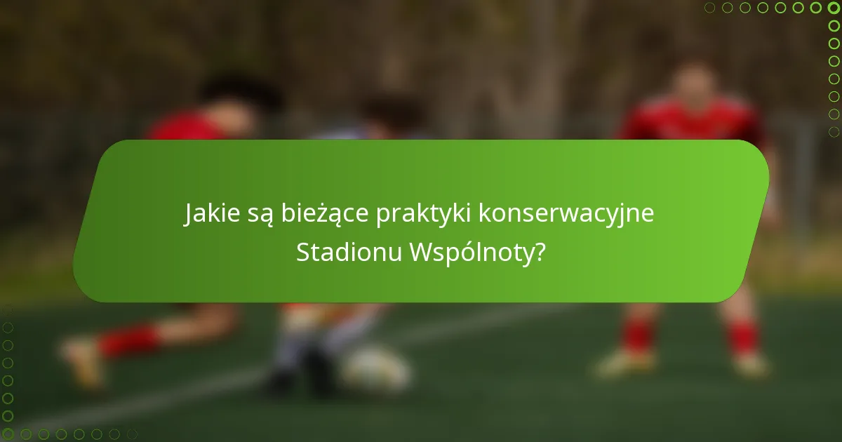 Jakie są bieżące praktyki konserwacyjne Stadionu Wspólnoty?