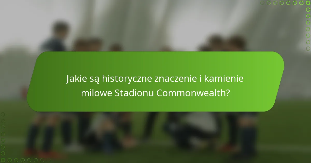 Jakie są historyczne znaczenie i kamienie milowe Stadionu Commonwealth?