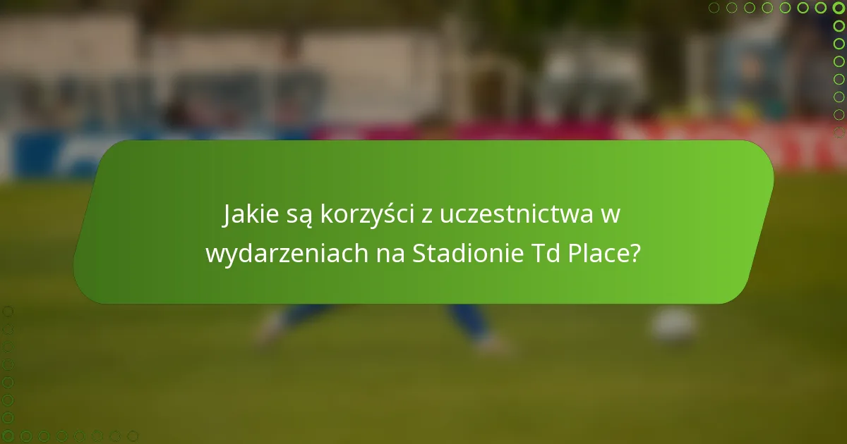Jakie są korzyści z uczestnictwa w wydarzeniach na Stadionie Td Place?