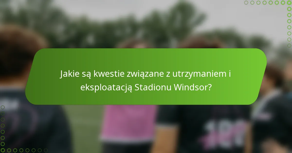 Jakie są kwestie związane z utrzymaniem i eksploatacją Stadionu Windsor?