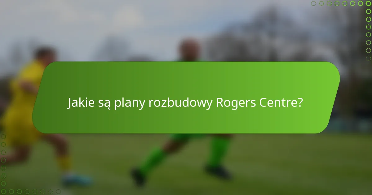 Jakie są plany rozbudowy Rogers Centre?