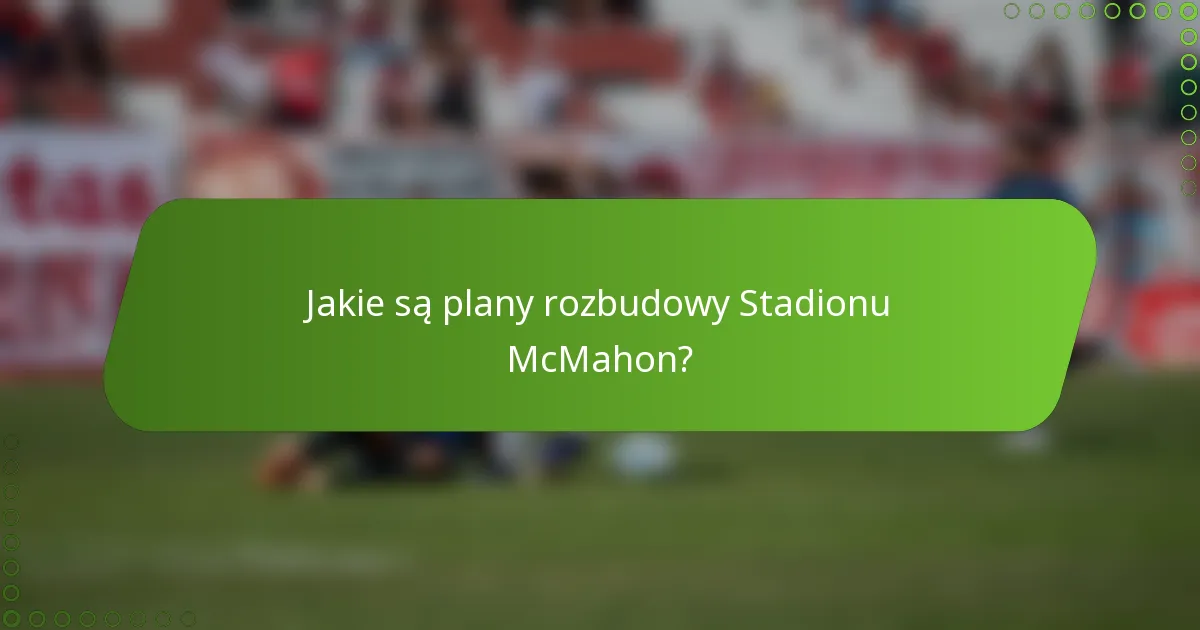 Jakie są plany rozbudowy Stadionu McMahon?