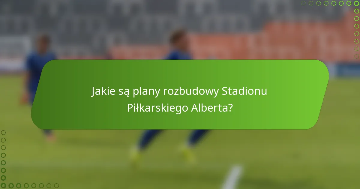 Jakie są plany rozbudowy Stadionu Piłkarskiego Alberta?