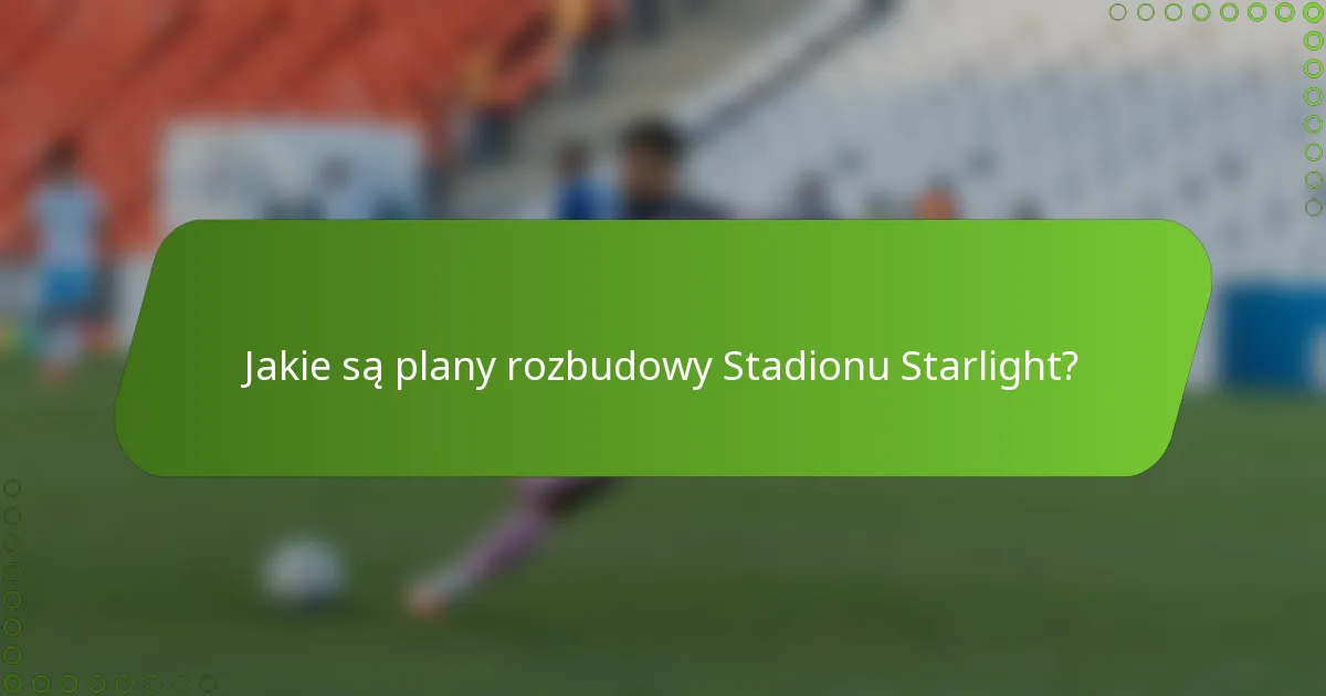 Jakie są plany rozbudowy Stadionu Starlight?