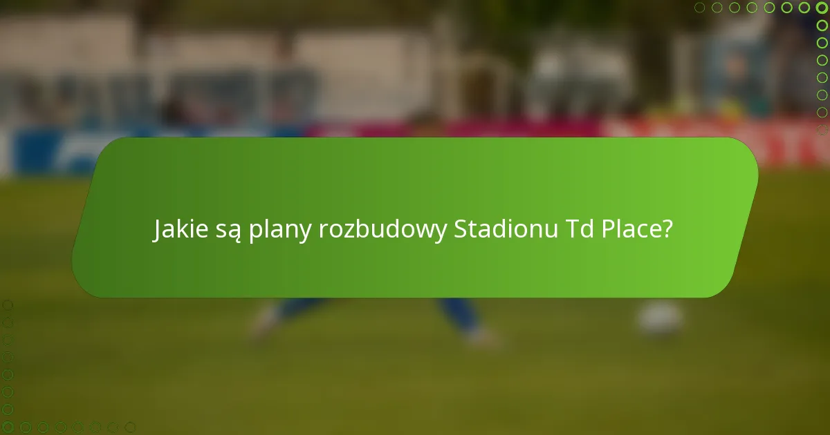 Jakie są plany rozbudowy Stadionu Td Place?