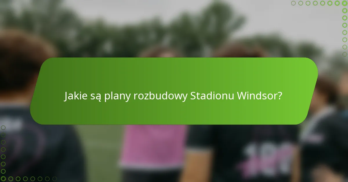 Jakie są plany rozbudowy Stadionu Windsor?