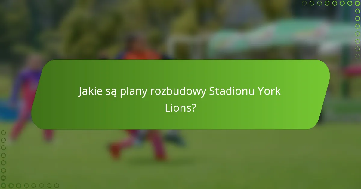 Jakie są plany rozbudowy Stadionu York Lions?