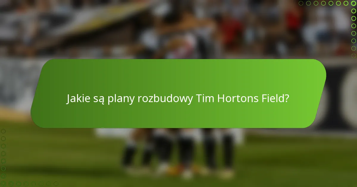 Jakie są plany rozbudowy Tim Hortons Field?