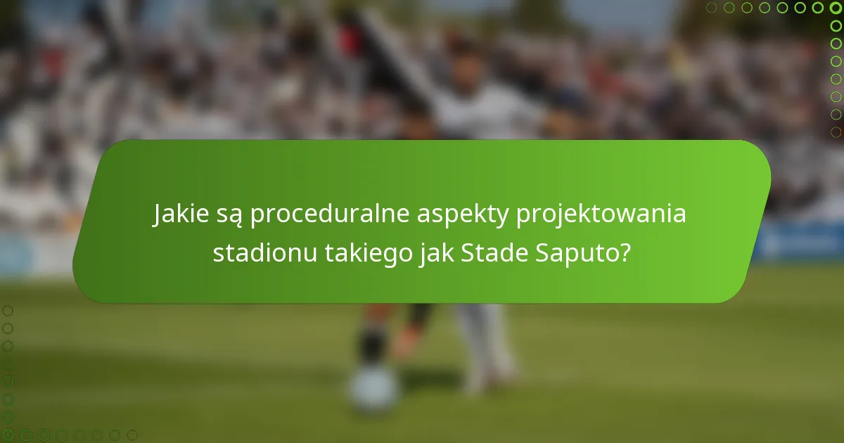 Jakie są proceduralne aspekty projektowania stadionu takiego jak Stade Saputo?
