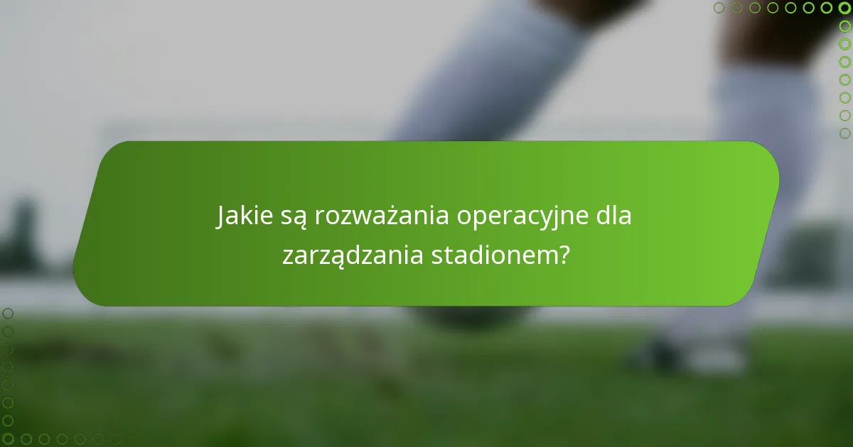 Jakie są rozważania operacyjne dla zarządzania stadionem?