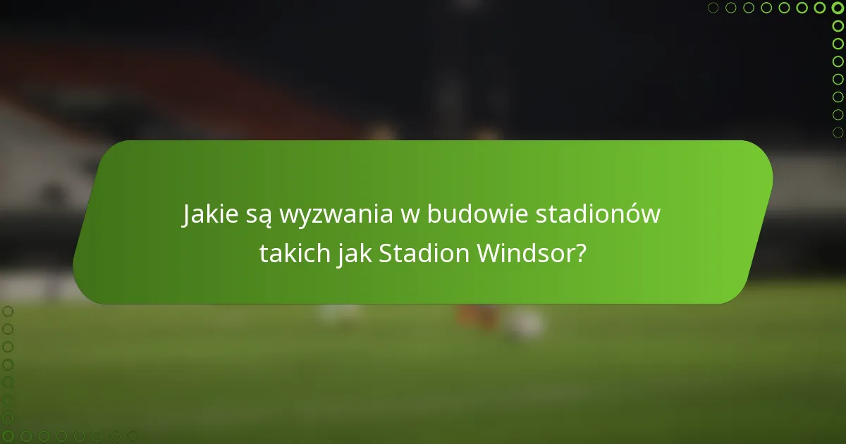 Jakie są wyzwania w budowie stadionów takich jak Stadion Windsor?