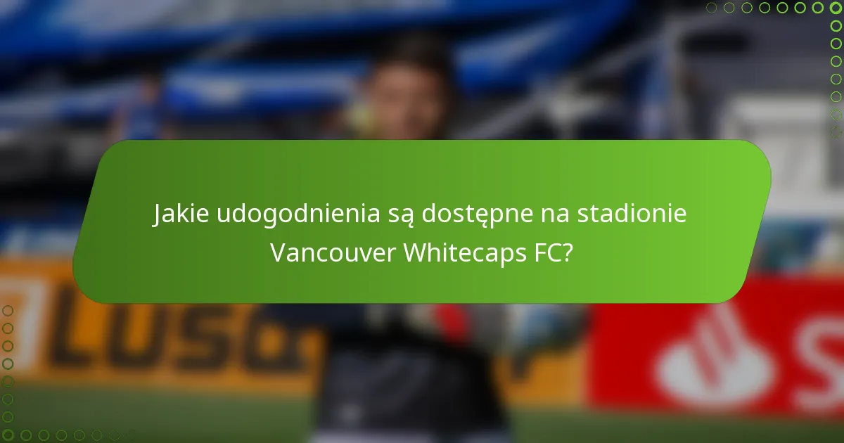 Jakie udogodnienia są dostępne na stadionie Vancouver Whitecaps FC?