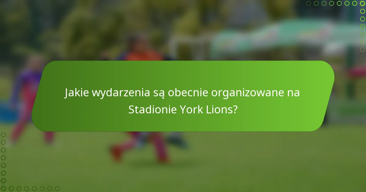 Jakie wydarzenia są obecnie organizowane na Stadionie York Lions?