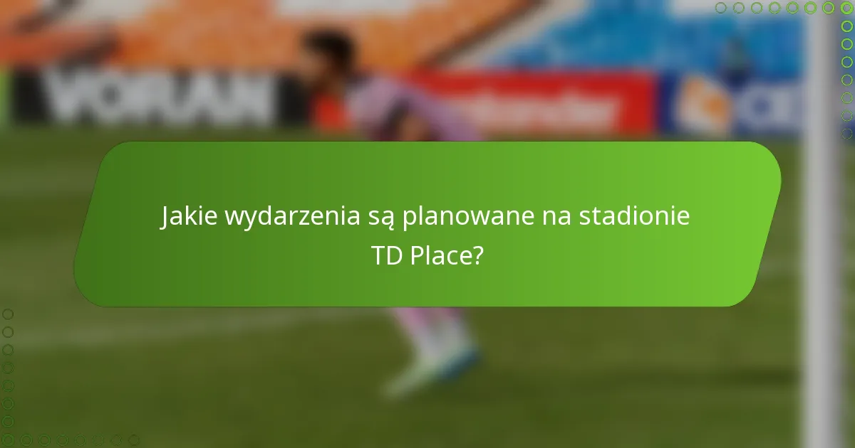 Jakie wydarzenia są planowane na stadionie TD Place?